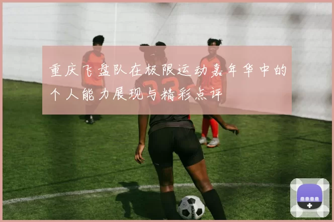 重庆飞盘队在极限运动嘉年华中的个人能力展现与精彩点评
