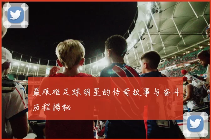 最艰难足球明星的传奇故事与奋斗历程揭秘