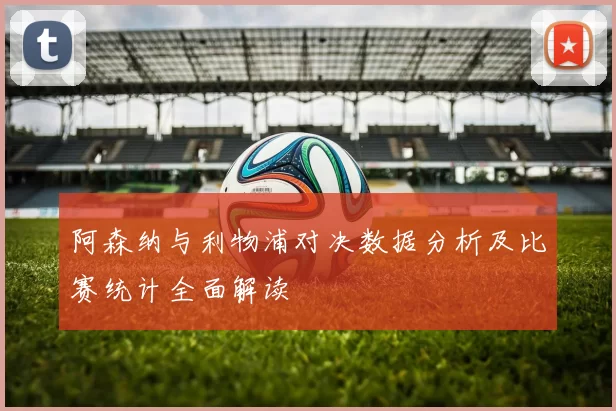 阿森纳与利物浦对决数据分析及比赛统计全面解读