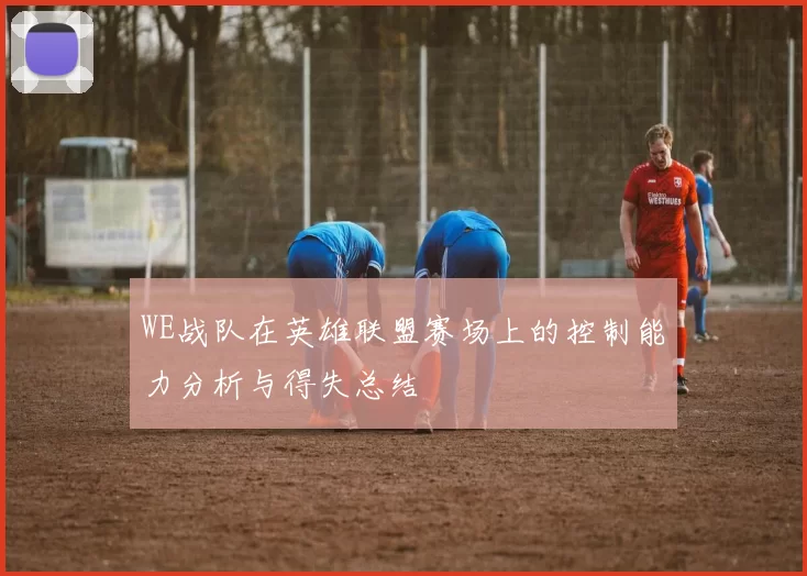 WE战队在英雄联盟赛场上的控制能力分析与得失总结