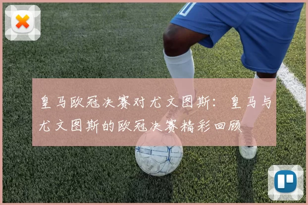 皇马欧冠决赛对尤文图斯：皇马与尤文图斯的欧冠决赛精彩回顾