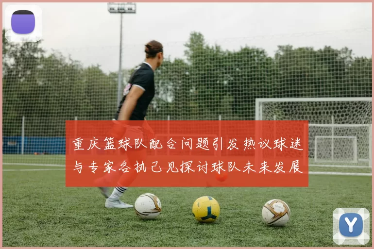 重庆篮球队配合问题引发热议球迷与专家各执己见探讨球队未来发展