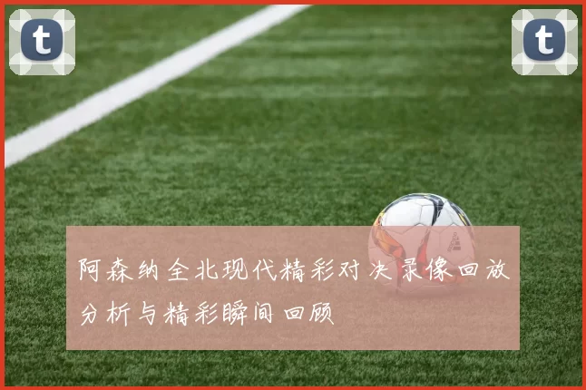 阿森纳全北现代精彩对决录像回放分析与精彩瞬间回顾