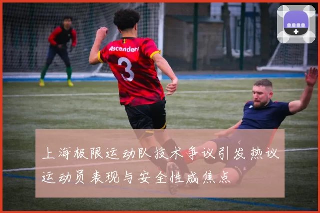 上海极限运动队技术争议引发热议运动员表现与安全性成焦点