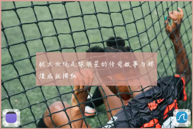 犹太血统足球明星的传奇故事与辉煌成就揭秘