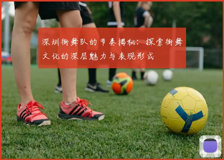 深圳街舞队的节奏揭秘：探索街舞文化的深层魅力与表现形式