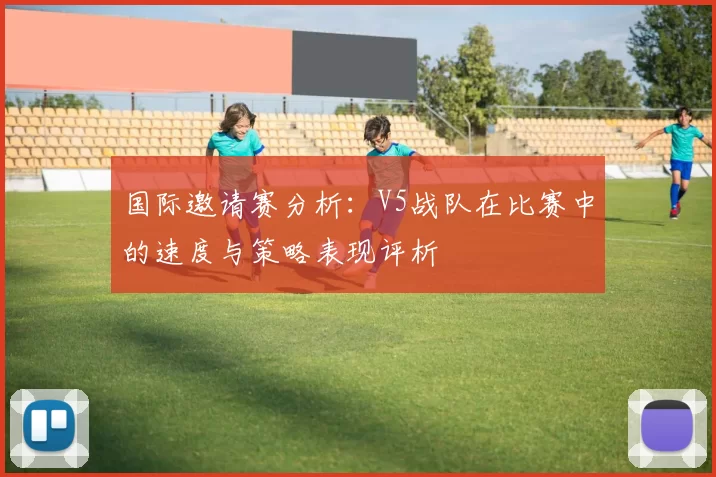 国际邀请赛分析：V5战队在比赛中的速度与策略表现评析