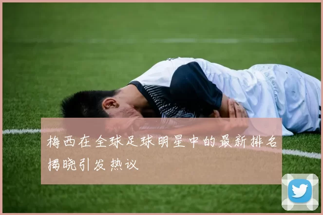 梅西在全球足球明星中的最新排名揭晓引发热议