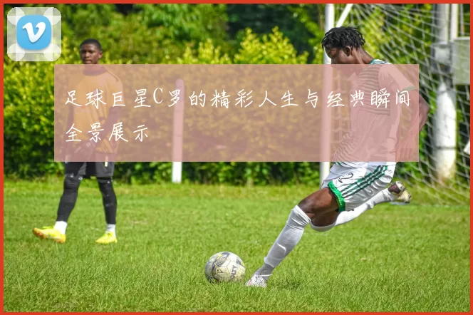 足球巨星C罗的精彩人生与经典瞬间全景展示