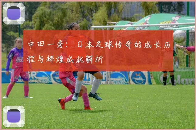 中田一秀：日本足球传奇的成长历程与辉煌成就解析