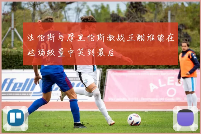 法伦斯与摩里伦斯激战正酣谁能在这场较量中笑到最后