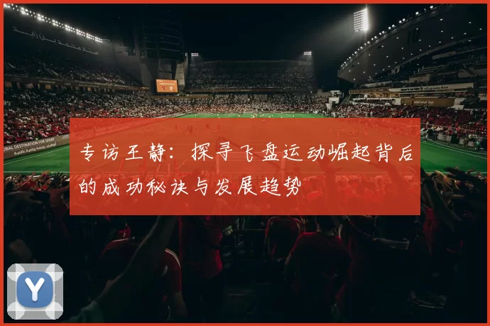 专访王静：探寻飞盘运动崛起背后的成功秘诀与发展趋势