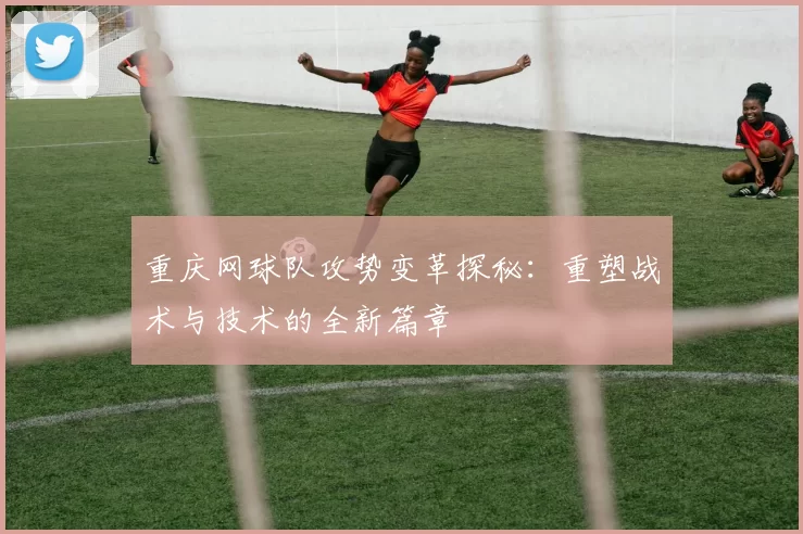 重庆网球队攻势变革探秘：重塑战术与技术的全新篇章