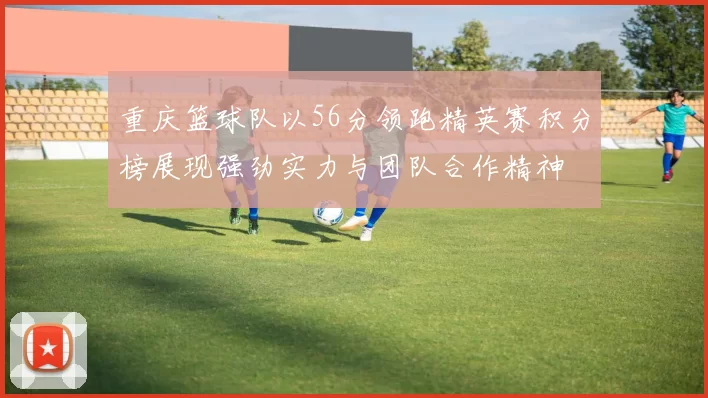 重庆篮球队以56分领跑精英赛积分榜展现强劲实力与团队合作精神