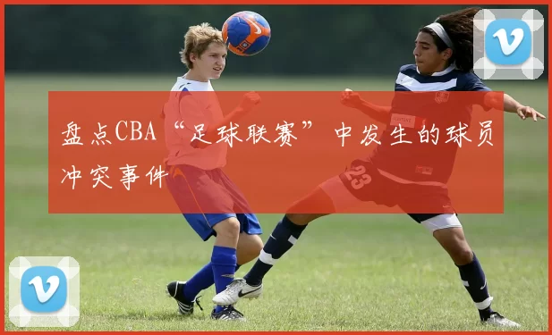 盘点CBA“足球联赛”中发生的球员冲突事件