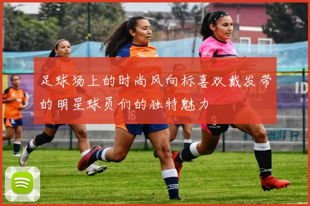 足球场上的时尚风向标喜欢戴发带的明星球员们的独特魅力