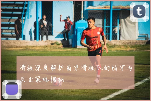 滑板深度解析南京滑板队的防守与反击策略揭秘