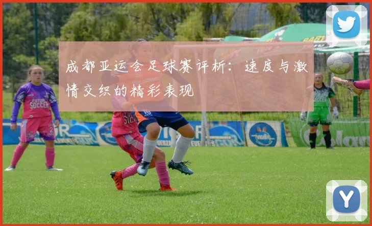 成都亚运会足球赛评析：速度与激情交织的精彩表现