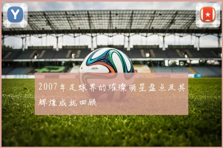 2007年足球界的璀璨明星盘点及其辉煌成就回顾