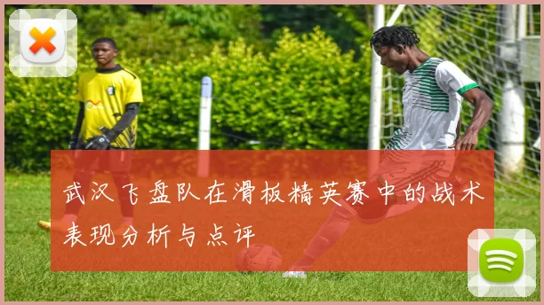 武汉飞盘队在滑板精英赛中的战术表现分析与点评