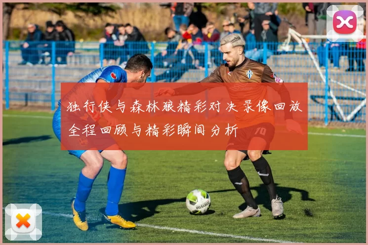 独行侠与森林狼精彩对决录像回放全程回顾与精彩瞬间分析