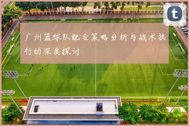 广州篮球队配合策略分析与战术执行的深度探讨