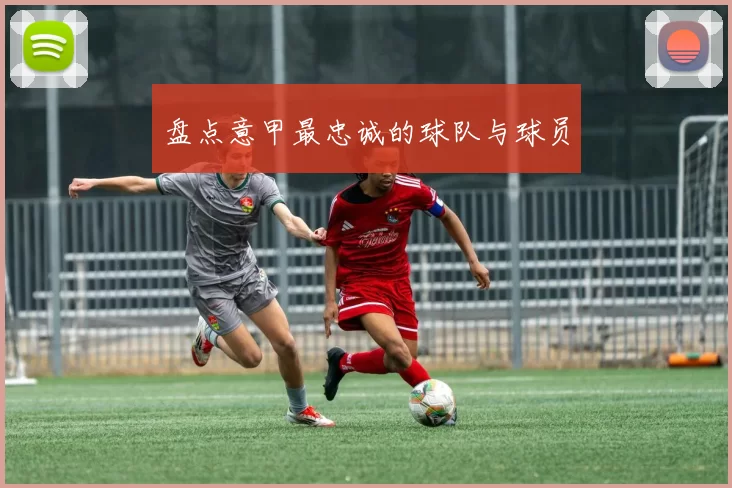 盘点意甲最忠诚的球队与球员