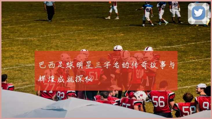 巴西足球明星三字名的传奇故事与辉煌成就探秘