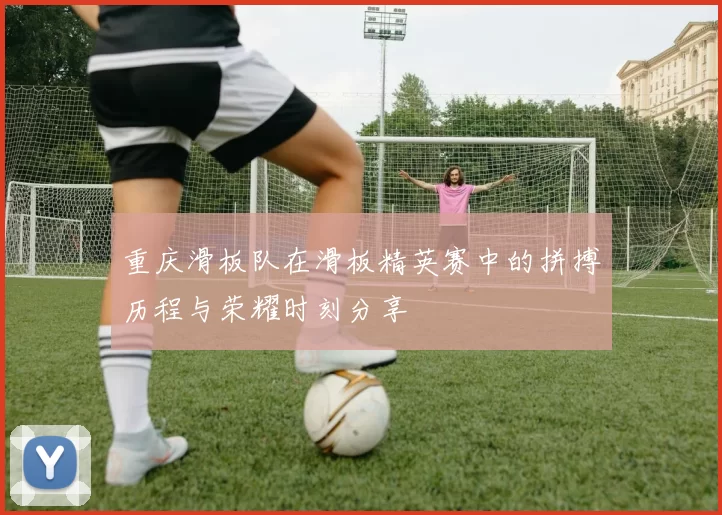 重庆滑板队在滑板精英赛中的拼搏历程与荣耀时刻分享
