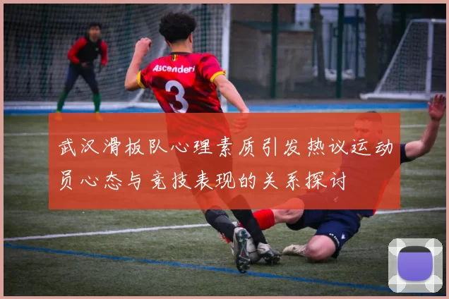 武汉滑板队心理素质引发热议运动员心态与竞技表现的关系探讨