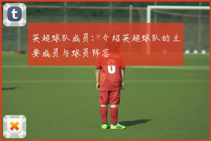 英超球队成员：介绍英超球队的主要成员与球员阵容