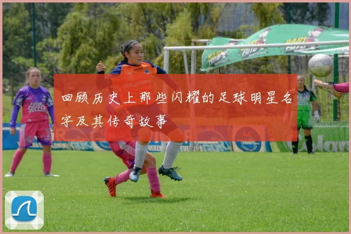 回顾历史上那些闪耀的足球明星名字及其传奇故事