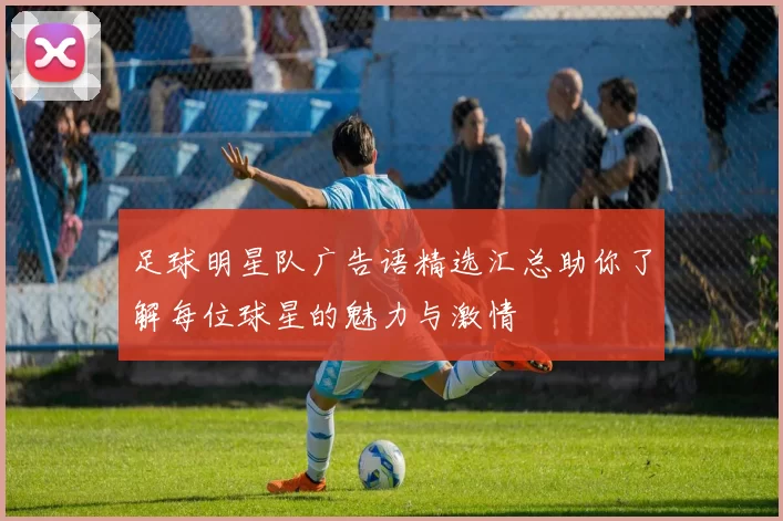 足球明星队广告语精选汇总助你了解每位球星的魅力与激情