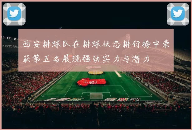 西安排球队在排球状态排行榜中荣获第五名展现强劲实力与潜力