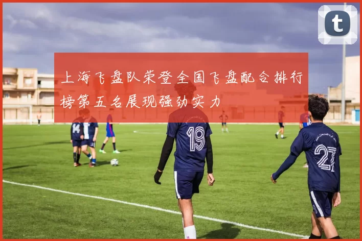 上海飞盘队荣登全国飞盘配合排行榜第五名展现强劲实力
