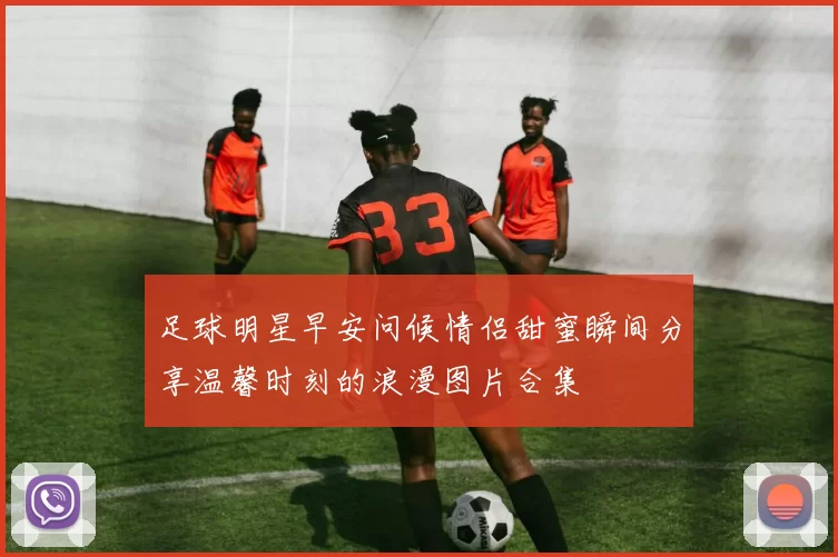 足球明星早安问候情侣甜蜜瞬间分享温馨时刻的浪漫图片合集