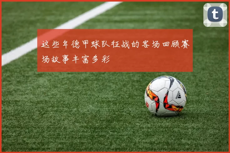 这些年德甲球队征战的客场回顾赛场故事丰富多彩