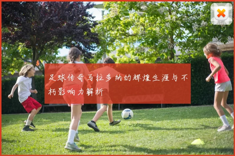 足球传奇马拉多纳的辉煌生涯与不朽影响力解析