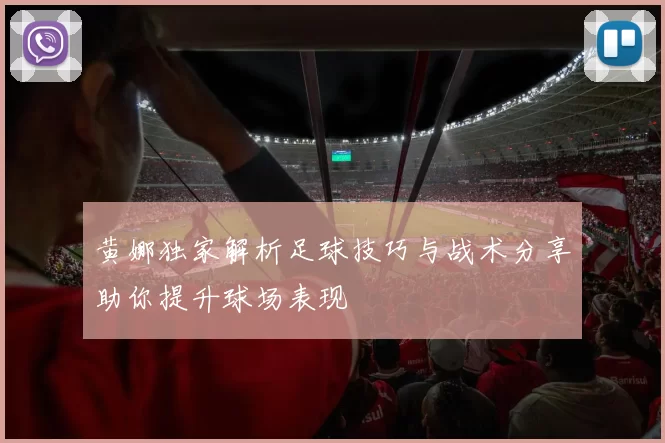 黄娜独家解析足球技巧与战术分享助你提升球场表现