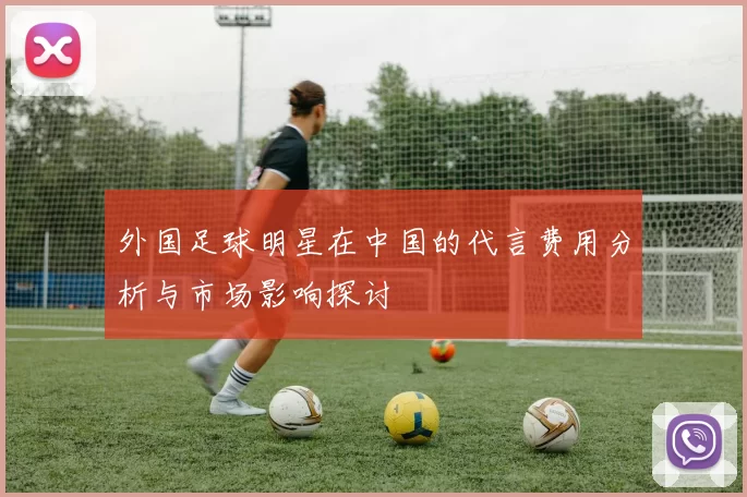 外国足球明星在中国的代言费用分析与市场影响探讨