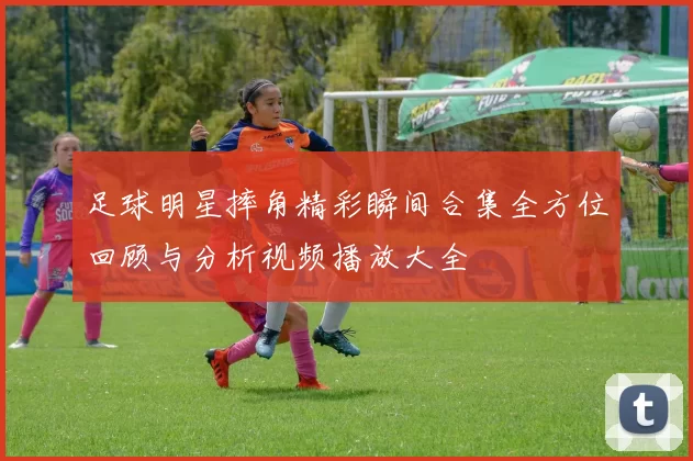 足球明星摔角精彩瞬间合集全方位回顾与分析视频播放大全