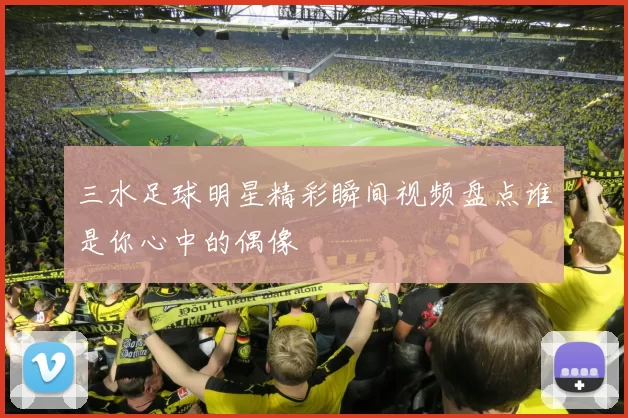 三水足球明星精彩瞬间视频盘点谁是你心中的偶像