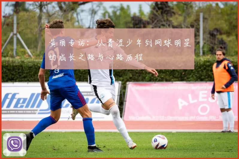 黄丽专访：从青涩少年到网球明星的成长之路与心路历程