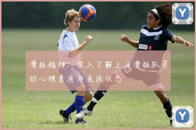 滑板精神：深入了解上海滑板队员的心理素质与竞技状态