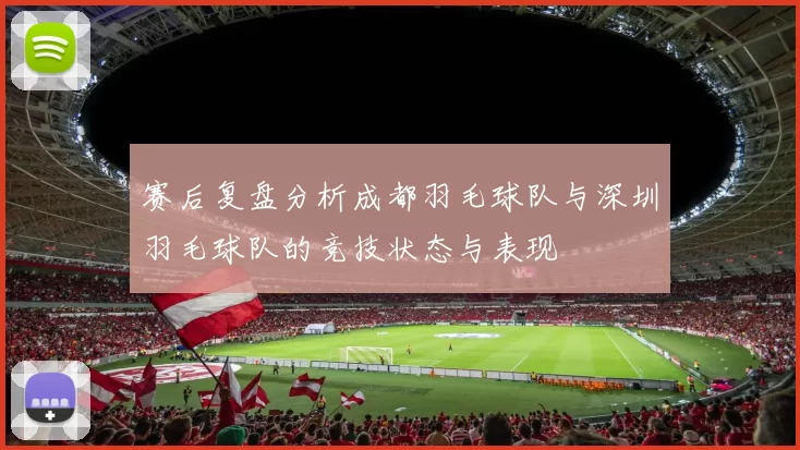 赛后复盘分析成都羽毛球队与深圳羽毛球队的竞技状态与表现