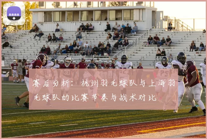 赛后分析：杭州羽毛球队与上海羽毛球队的比赛节奏与战术对比
