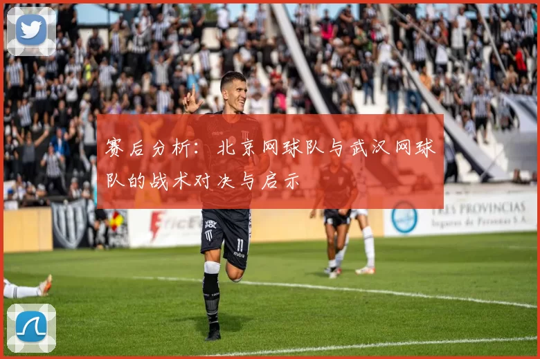 赛后分析：北京网球队与武汉网球队的战术对决与启示