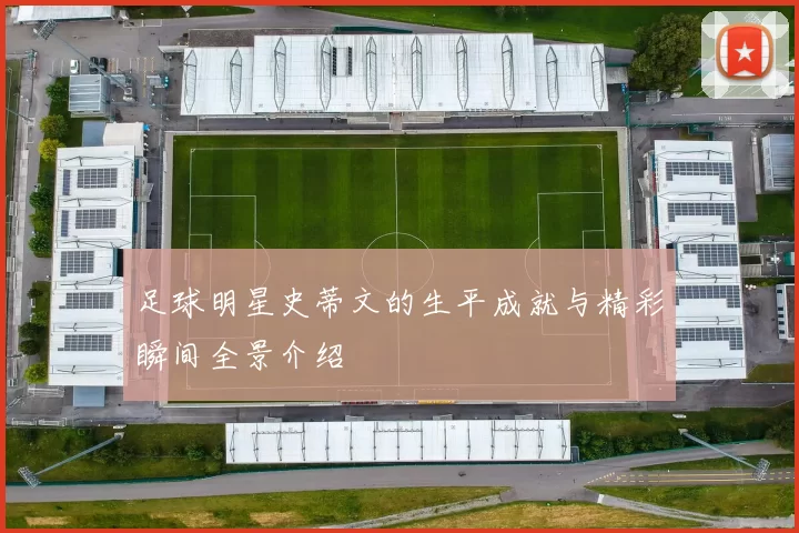 足球明星史蒂文的生平成就与精彩瞬间全景介绍
