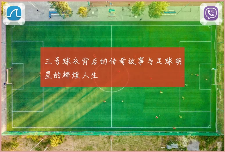 三号球衣背后的传奇故事与足球明星的辉煌人生