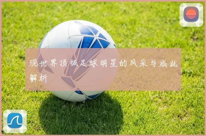 现世界顶级足球明星的风采与成就解析
